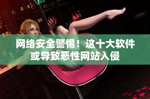 网络安全警惕！这十大软件或导致恶性网站入侵