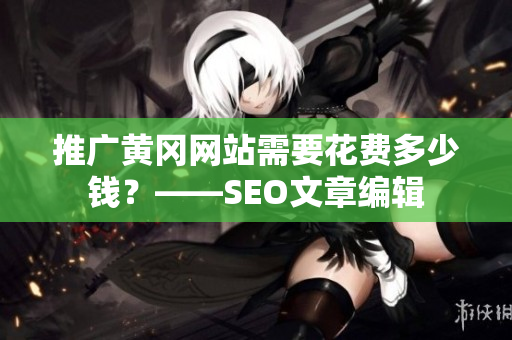 推广黄冈网站需要花费多少钱？——SEO文章编辑