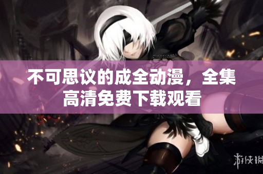 不可思议的成全动漫，全集高清免费下载观看