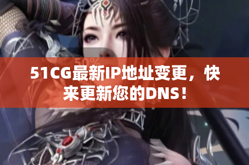51CG最新IP地址变更，快来更新您的DNS！