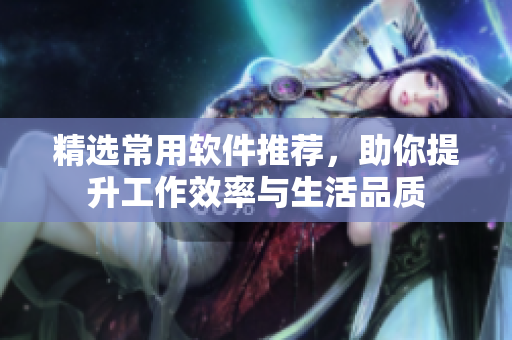 精选常用软件推荐，助你提升工作效率与生活品质