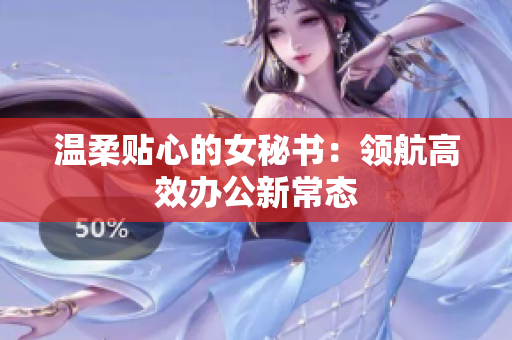 温柔贴心的女秘书：领航高效办公新常态
