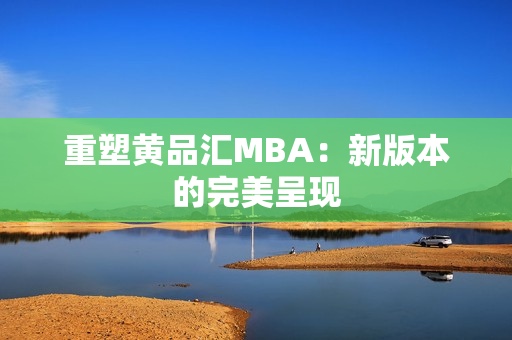 重塑黄品汇MBA：新版本的完美呈现