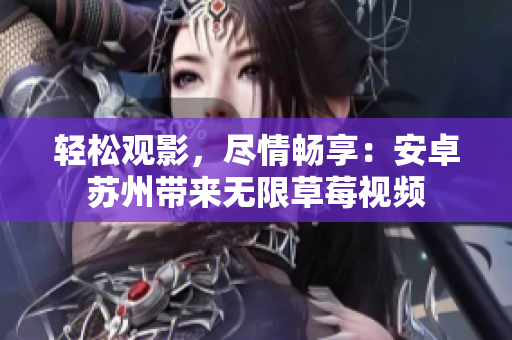 轻松观影，尽情畅享：安卓苏州带来无限草莓视频