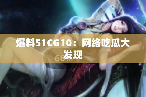 爆料51CG10：网络吃瓜大发现
