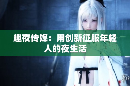 趣夜传媒：用创新征服年轻人的夜生活
