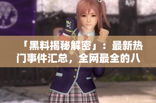 「黑料揭秘解密」：最新热门事件汇总，全网最全的八卦大放送！
