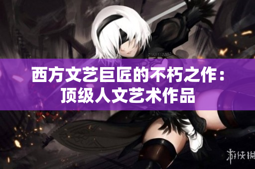 西方文艺巨匠的不朽之作：顶级人文艺术作品