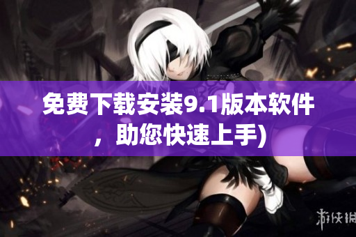 免费下载安装9.1版本软件，助您快速上手)