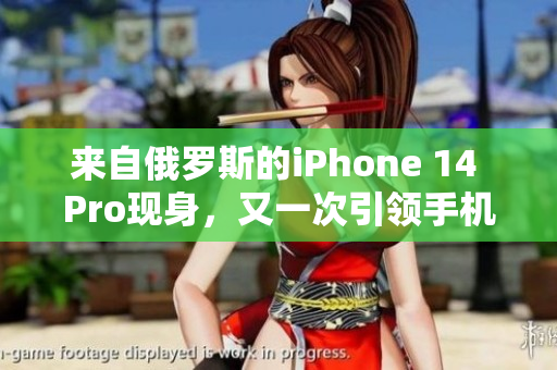 来自俄罗斯的iPhone 14 Pro现身，又一次引领手机领域？