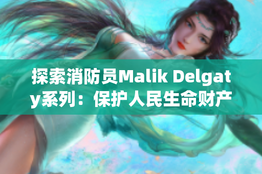 探索消防员Malik Delgaty系列：保护人民生命财产的勇者