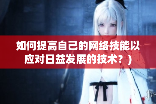 如何提高自己的网络技能以应对日益发展的技术？)