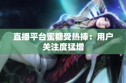 直播平台蜜糖受热捧：用户关注度猛增
