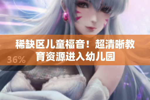 稀缺区儿童福音！超清晰教育资源进入幼儿园