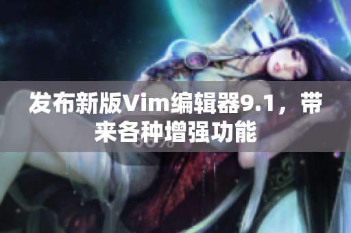 发布新版Vim编辑器9.1，带来各种增强功能
