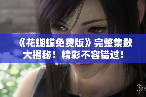 《花蝴蝶免费版》完整集数大揭秘！精彩不容错过！