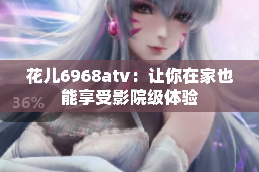花儿6968atv：让你在家也能享受影院级体验