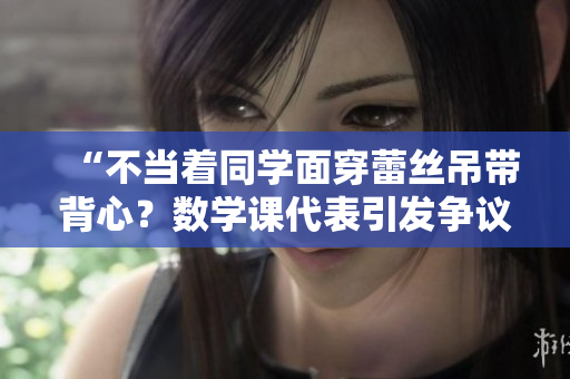 “不当着同学面穿蕾丝吊带背心？数学课代表引发争议”