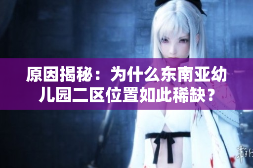 原因揭秘：为什么东南亚幼儿园二区位置如此稀缺？
