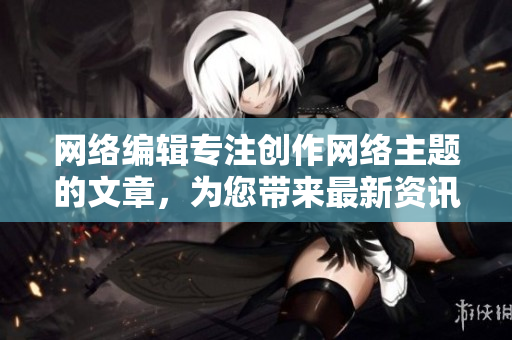 网络编辑专注创作网络主题的文章，为您带来最新资讯
