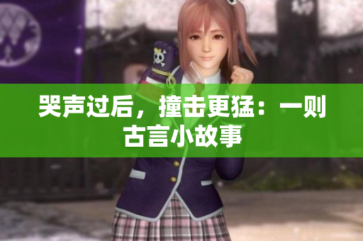 哭声过后，撞击更猛：一则古言小故事