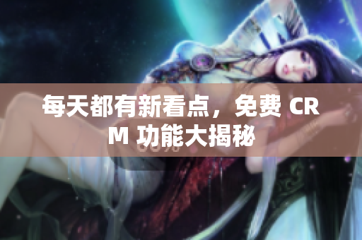 每天都有新看点，免费 CRM 功能大揭秘
