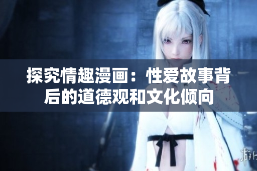 探究情趣漫画：性爱故事背后的道德观和文化倾向