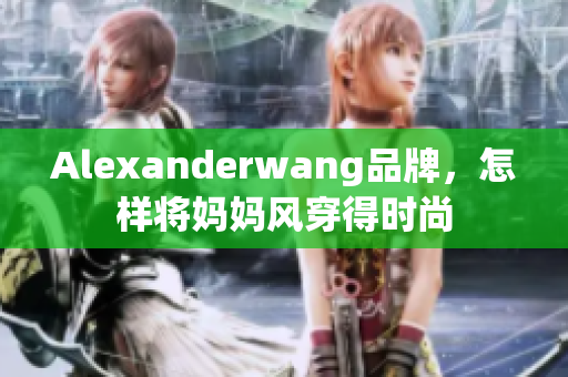 Alexanderwang品牌，怎样将妈妈风穿得时尚