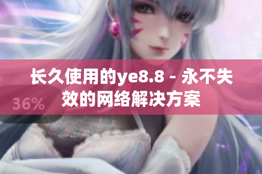 长久使用的ye8.8 - 永不失效的网络解决方案