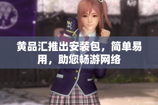 黄品汇推出安装包，简单易用，助您畅游网络