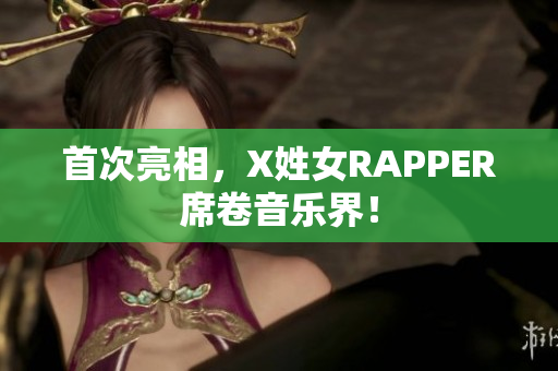 首次亮相，X姓女RAPPER席卷音乐界！