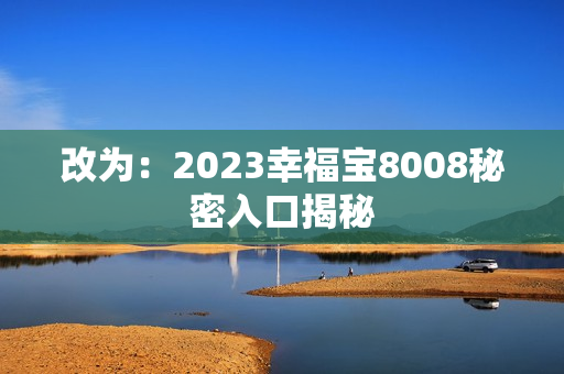 改为：2023幸福宝8008秘密入口揭秘
