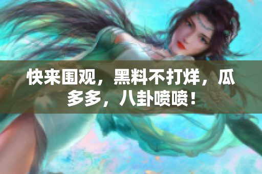 快来围观，黑料不打烊，瓜多多，八卦喷喷！