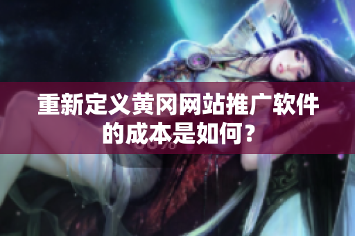 重新定义黄冈网站推广软件的成本是如何？