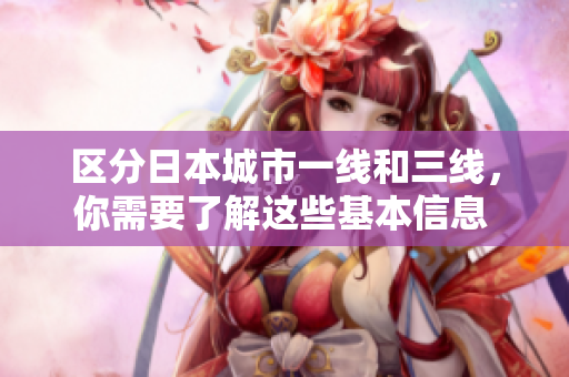 区分日本城市一线和三线，你需要了解这些基本信息  50 字