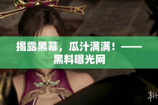 揭露黑幕，瓜汁满满！——黑料曝光网