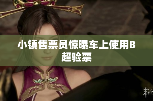 小镇售票员惊曝车上使用B超验票
