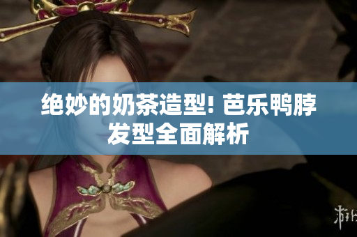 绝妙的奶茶造型! 芭乐鸭脖发型全面解析
