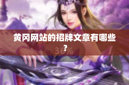 黄冈网站的招牌文章有哪些？