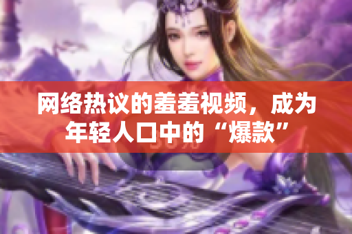 网络热议的羞羞视频，成为年轻人口中的“爆款”