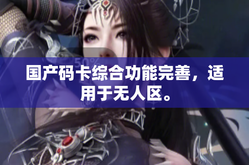 国产码卡综合功能完善，适用于无人区。