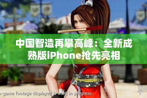 中国智造再攀高峰：全新成熟版iPhone抢先亮相