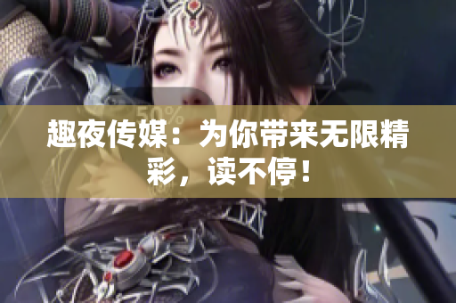 趣夜传媒：为你带来无限精彩，读不停！