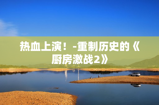 热血上演！-重制历史的《厨房激战2》