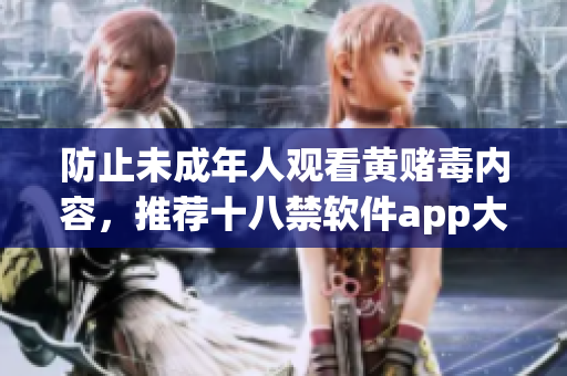 防止未成年人观看黄赌毒内容，推荐十八禁软件app大全