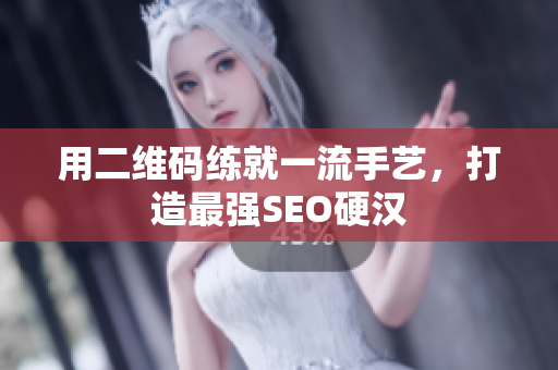 用二维码练就一流手艺，打造最强SEO硬汉