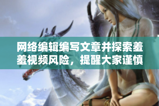 网络编辑编写文章并探索羞羞视频风险，提醒大家谨慎上网。