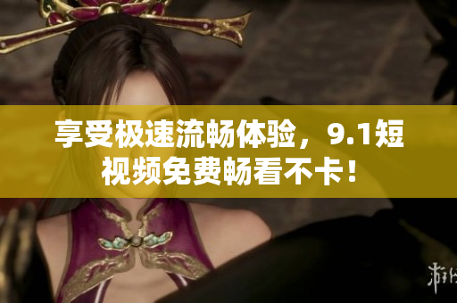 享受极速流畅体验，9.1短视频免费畅看不卡！