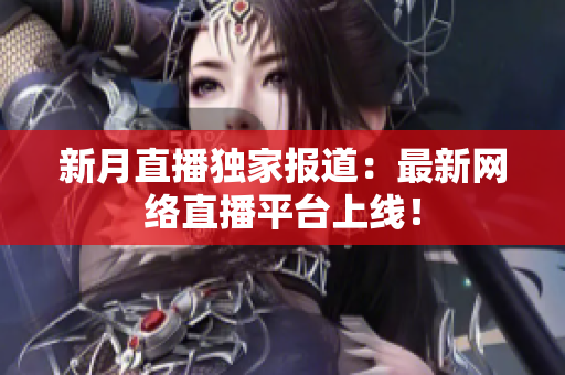 新月直播独家报道：最新网络直播平台上线！