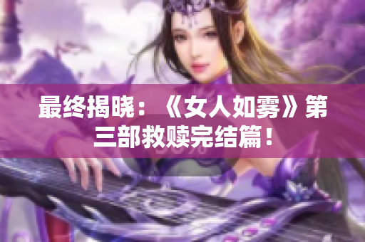 最终揭晓：《女人如雾》第三部救赎完结篇！